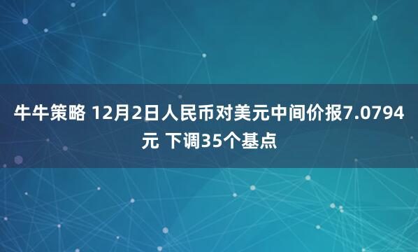 牛牛策略 12月2日人民币对美元中间价报7.0794元 下调35个基点