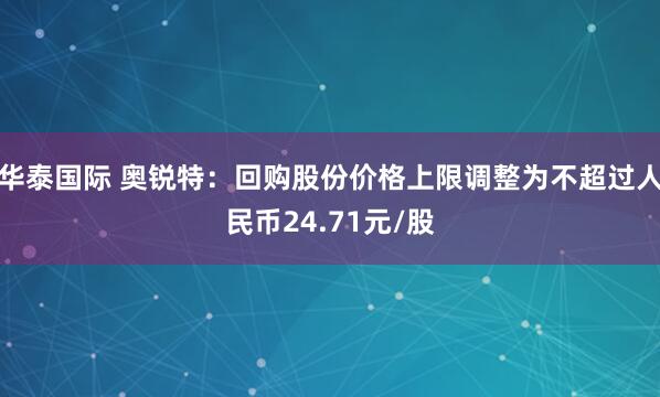 华泰国际 奥锐特：回购股份价格上限调整为不超过人民币24.71元/股