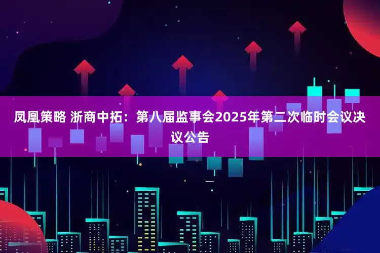 凤凰策略 浙商中拓：第八届监事会2025年第二次临时会议决议公告