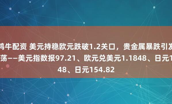 鸿牛配资 美元持稳欧元跌破1.2关口，贵金属暴跌引发市场震荡——美元指数报97.21、欧元兑美元1.1848、日元154.82