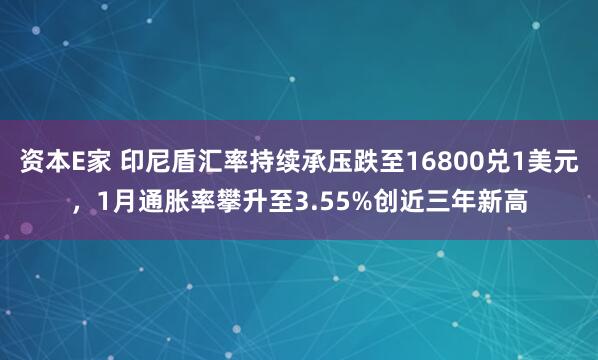 资本E家 印尼盾汇率持续承压跌至16800兑1美元，1月通胀率攀升至3.55%创近三年新高