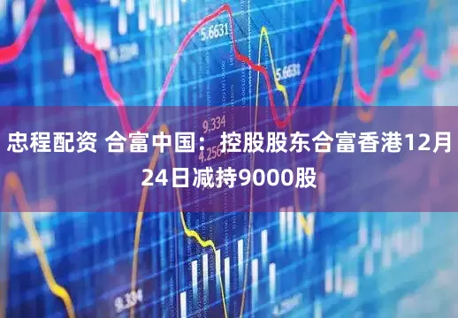 忠程配资 合富中国：控股股东合富香港12月24日减持9000股
