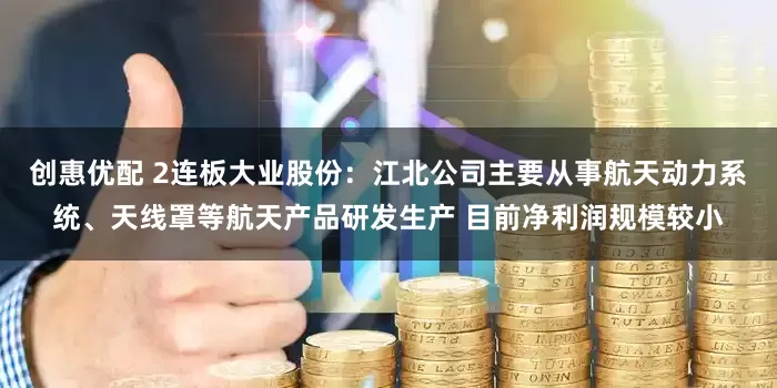 创惠优配 2连板大业股份：江北公司主要从事航天动力系统、天线罩等航天产品研发生产 目前净利润规模较小