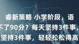 睿新策略 小学阶段，语文成绩上不了90分？每天坚持3件事，轻轻松松得高分