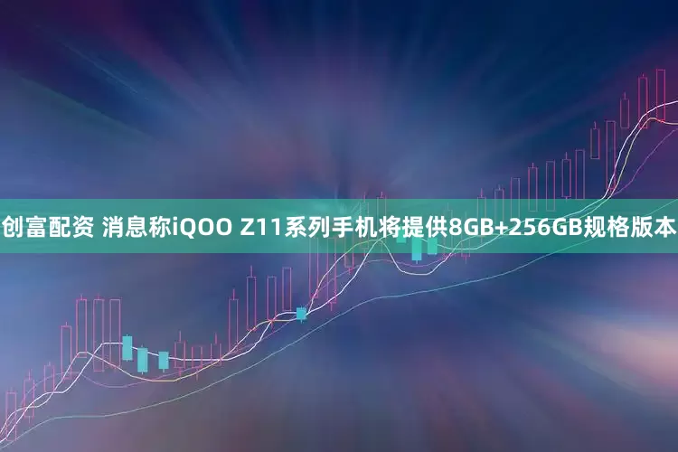 创富配资 消息称iQOO Z11系列手机将提供8GB+256GB规格版本