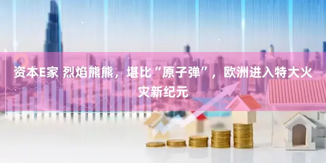 资本E家 烈焰熊熊，堪比“原子弹”，欧洲进入特大火灾新纪元