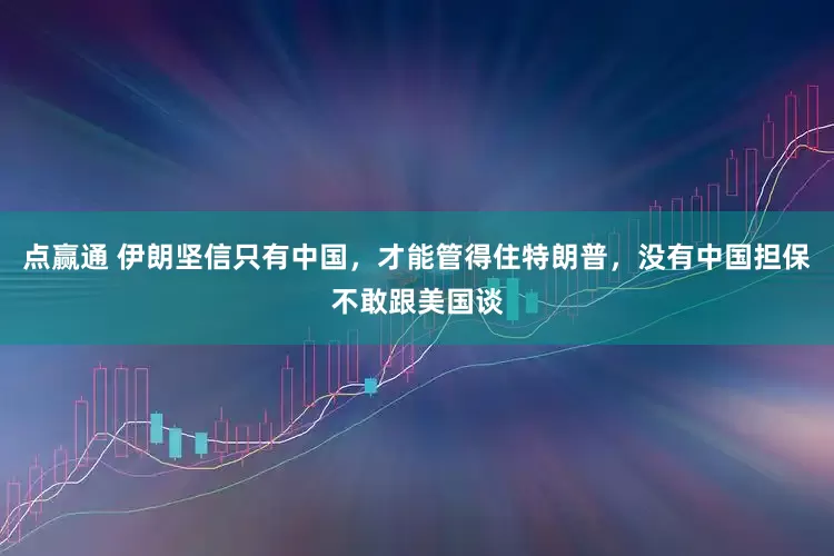 点赢通 伊朗坚信只有中国，才能管得住特朗普，没有中国担保不敢跟美国谈