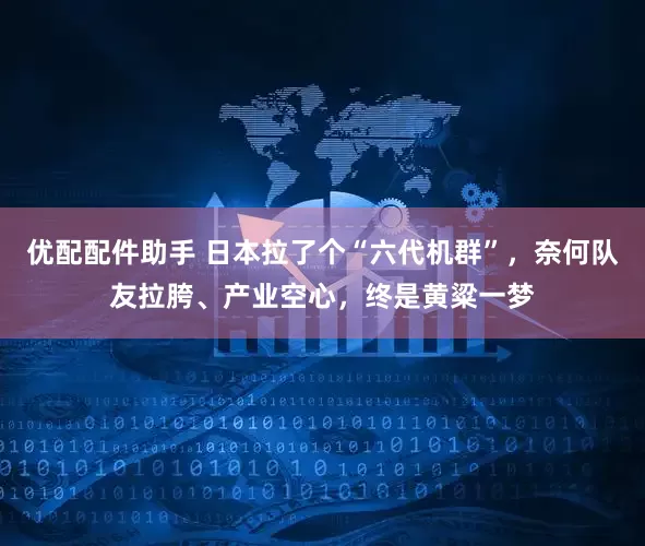 优配配件助手 日本拉了个“六代机群”，奈何队友拉胯、产业空心，终是黄粱一梦